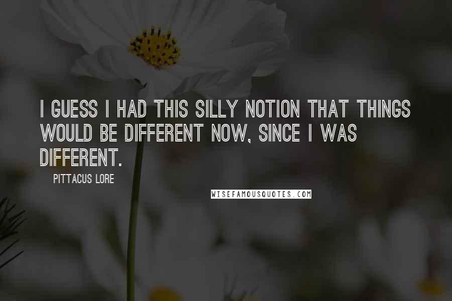 Pittacus Lore Quotes: I guess I had this silly notion that things would be different now, since I was different.