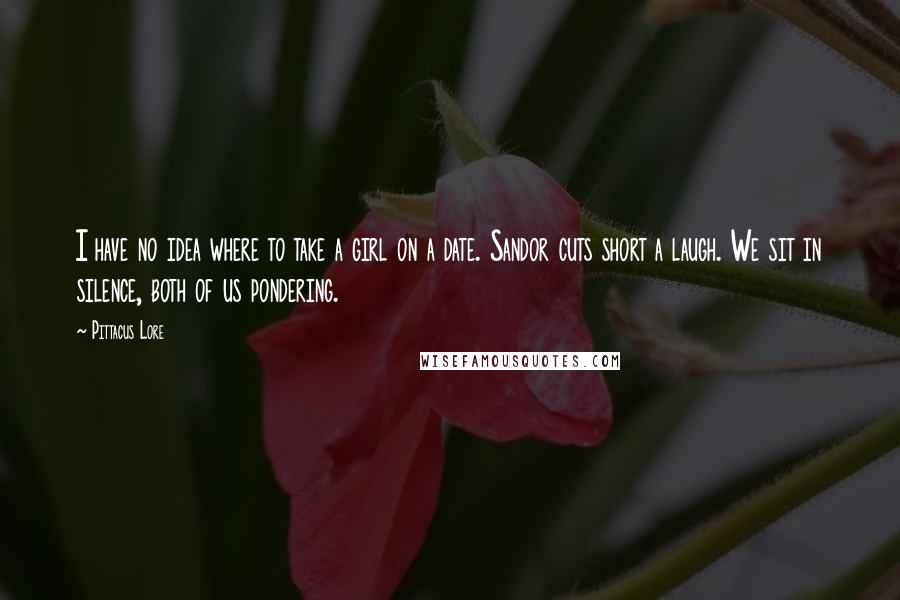 Pittacus Lore Quotes: I have no idea where to take a girl on a date. Sandor cuts short a laugh. We sit in silence, both of us pondering.