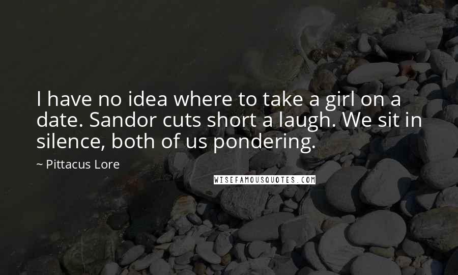 Pittacus Lore Quotes: I have no idea where to take a girl on a date. Sandor cuts short a laugh. We sit in silence, both of us pondering.