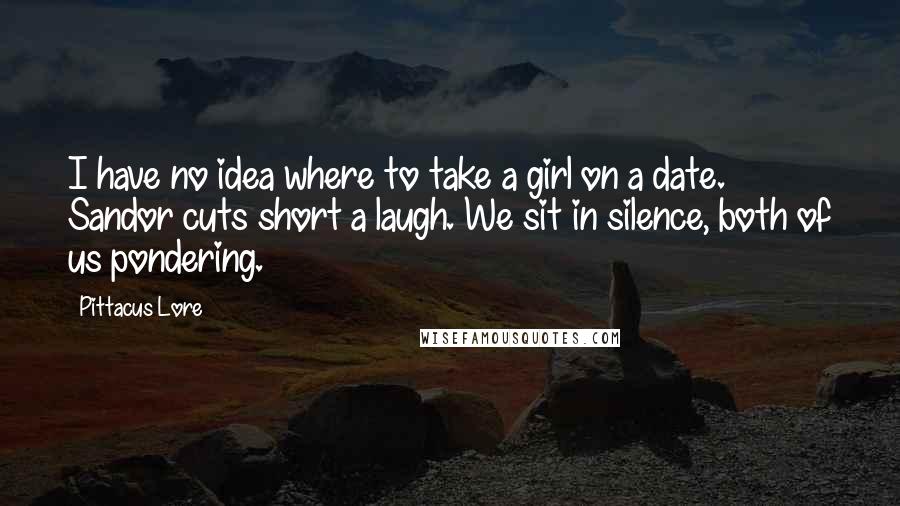 Pittacus Lore Quotes: I have no idea where to take a girl on a date. Sandor cuts short a laugh. We sit in silence, both of us pondering.