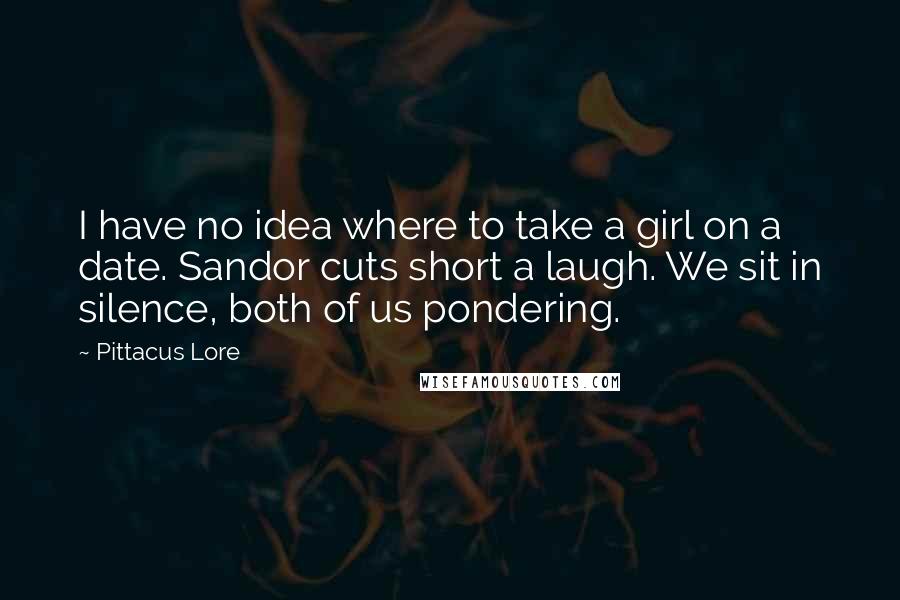 Pittacus Lore Quotes: I have no idea where to take a girl on a date. Sandor cuts short a laugh. We sit in silence, both of us pondering.