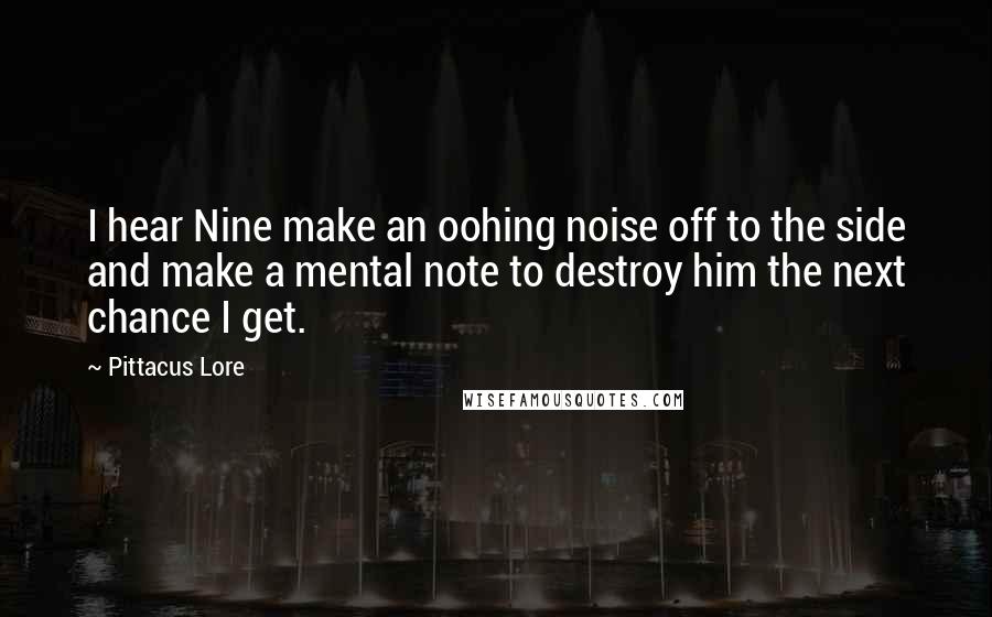 Pittacus Lore Quotes: I hear Nine make an oohing noise off to the side and make a mental note to destroy him the next chance I get.