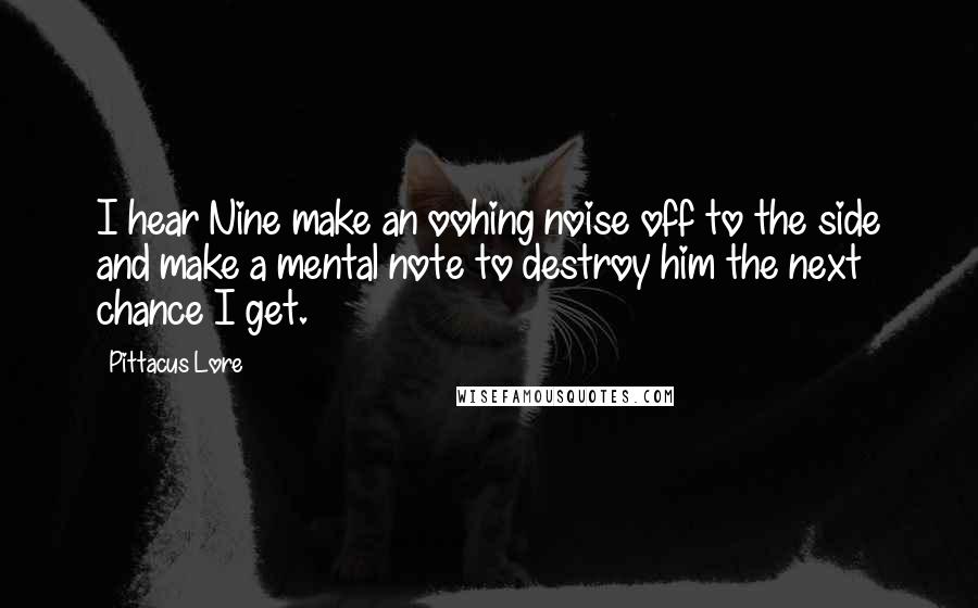 Pittacus Lore Quotes: I hear Nine make an oohing noise off to the side and make a mental note to destroy him the next chance I get.