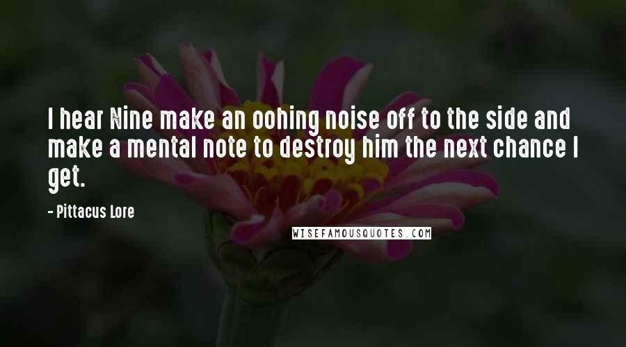 Pittacus Lore Quotes: I hear Nine make an oohing noise off to the side and make a mental note to destroy him the next chance I get.