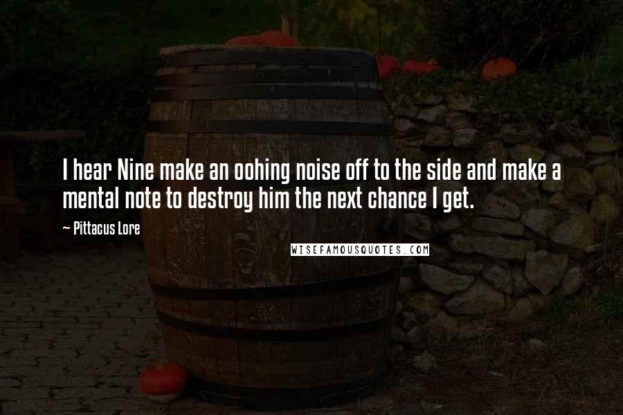 Pittacus Lore Quotes: I hear Nine make an oohing noise off to the side and make a mental note to destroy him the next chance I get.