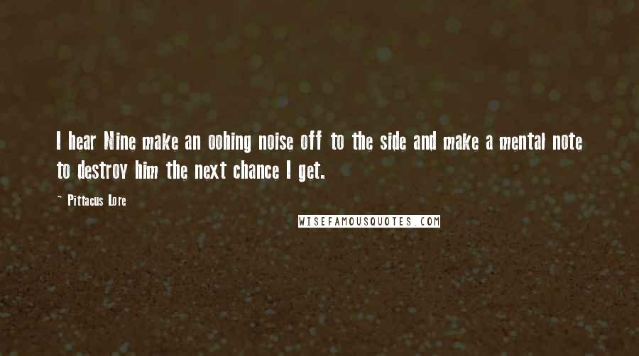 Pittacus Lore Quotes: I hear Nine make an oohing noise off to the side and make a mental note to destroy him the next chance I get.