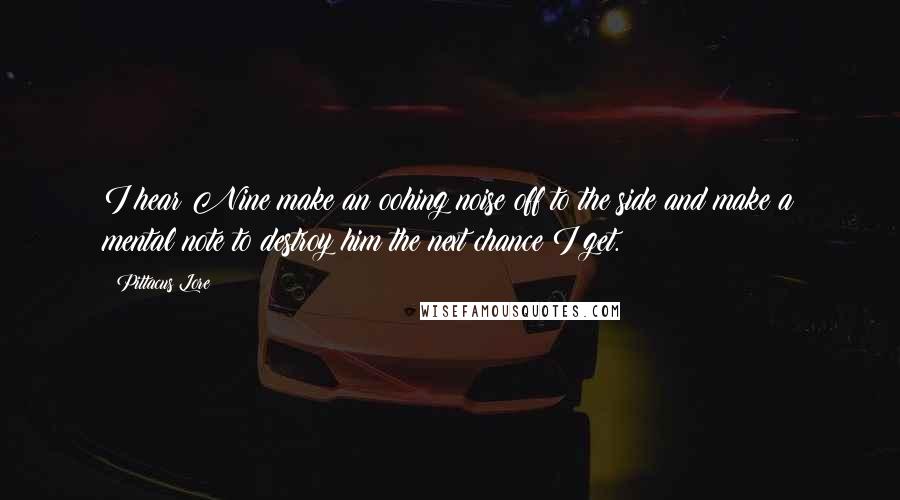 Pittacus Lore Quotes: I hear Nine make an oohing noise off to the side and make a mental note to destroy him the next chance I get.