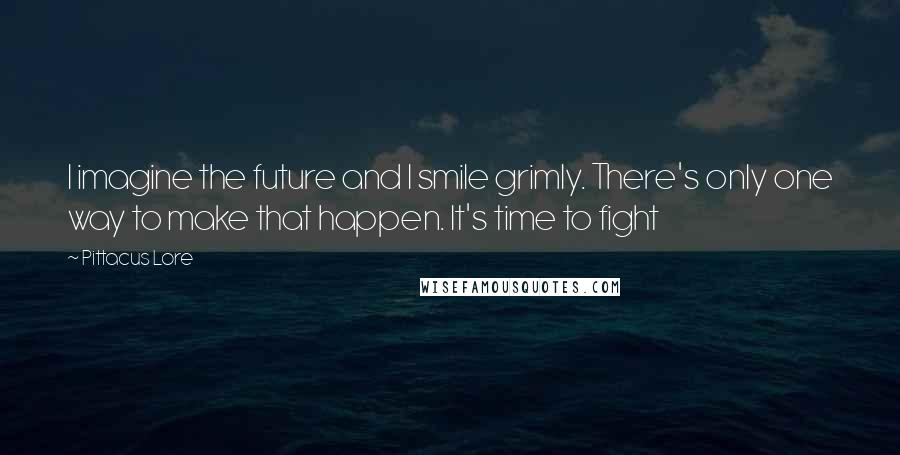 Pittacus Lore Quotes: I imagine the future and I smile grimly. There's only one way to make that happen. It's time to fight