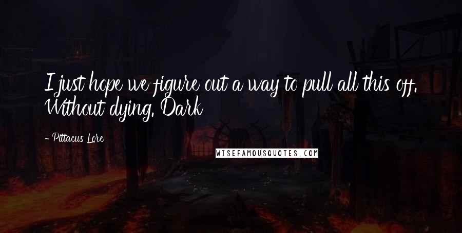 Pittacus Lore Quotes: I just hope we figure out a way to pull all this off. Without dying. Dark