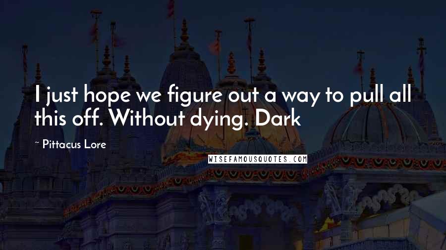 Pittacus Lore Quotes: I just hope we figure out a way to pull all this off. Without dying. Dark