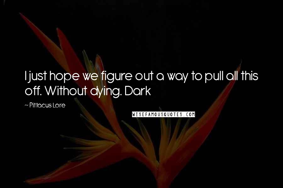 Pittacus Lore Quotes: I just hope we figure out a way to pull all this off. Without dying. Dark