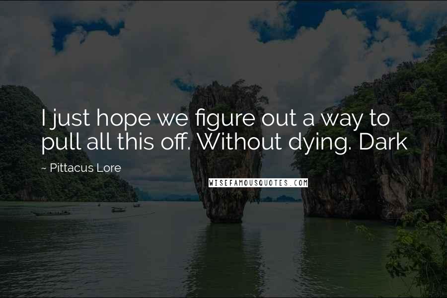 Pittacus Lore Quotes: I just hope we figure out a way to pull all this off. Without dying. Dark