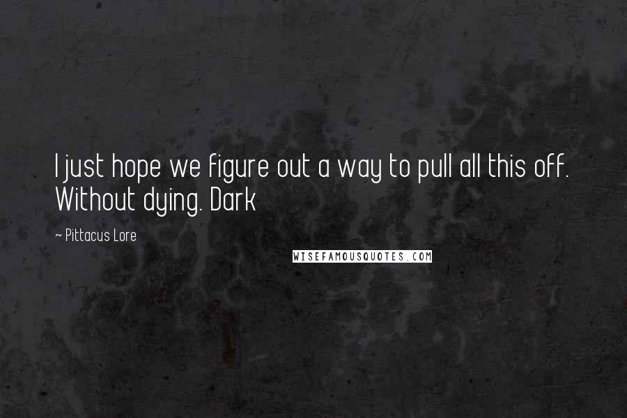 Pittacus Lore Quotes: I just hope we figure out a way to pull all this off. Without dying. Dark