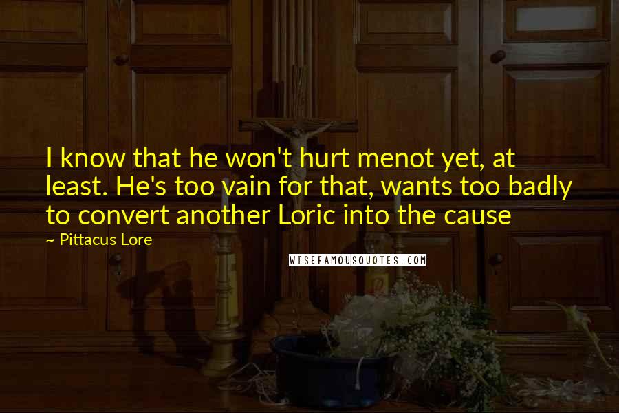 Pittacus Lore Quotes: I know that he won't hurt menot yet, at least. He's too vain for that, wants too badly to convert another Loric into the cause