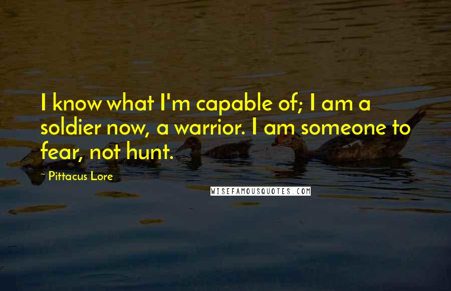 Pittacus Lore Quotes: I know what I'm capable of; I am a soldier now, a warrior. I am someone to fear, not hunt.