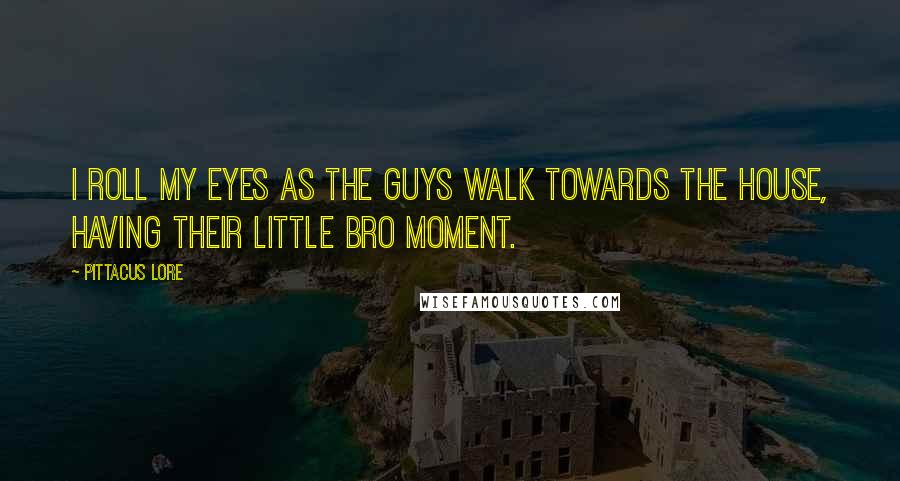 Pittacus Lore Quotes: I roll my eyes as the guys walk towards the house, having their little bro moment.