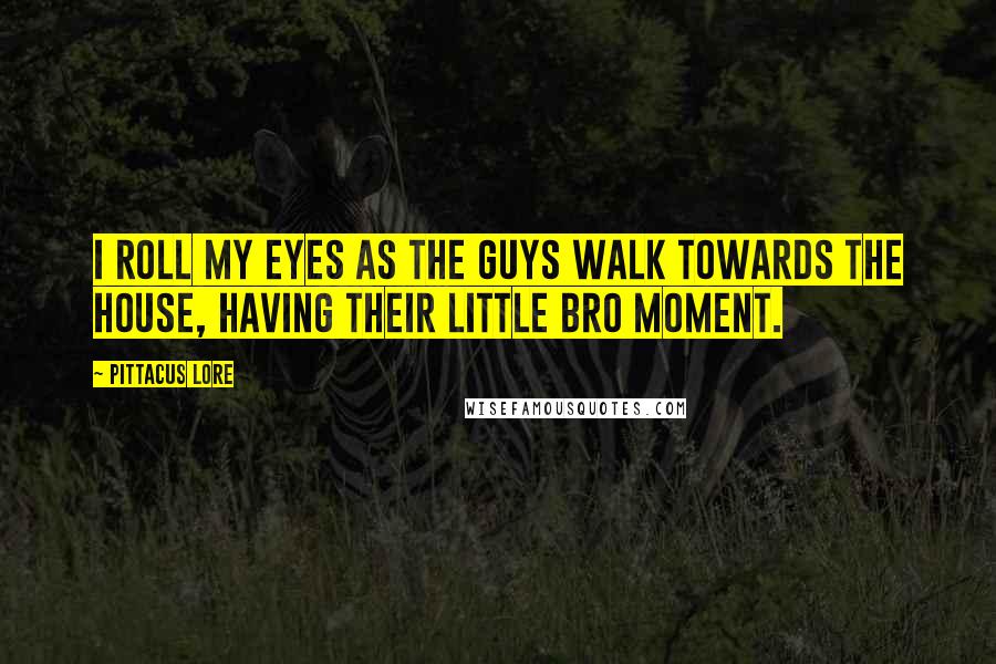 Pittacus Lore Quotes: I roll my eyes as the guys walk towards the house, having their little bro moment.