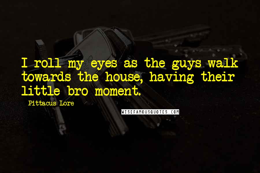 Pittacus Lore Quotes: I roll my eyes as the guys walk towards the house, having their little bro moment.