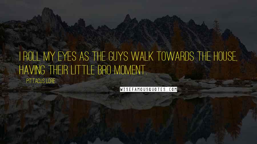 Pittacus Lore Quotes: I roll my eyes as the guys walk towards the house, having their little bro moment.