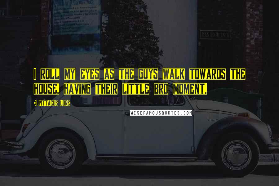 Pittacus Lore Quotes: I roll my eyes as the guys walk towards the house, having their little bro moment.