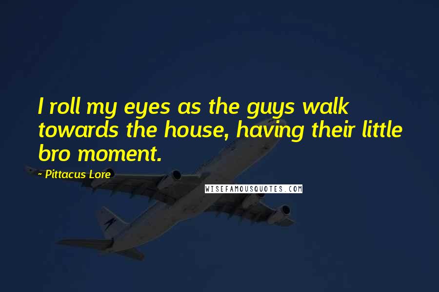 Pittacus Lore Quotes: I roll my eyes as the guys walk towards the house, having their little bro moment.