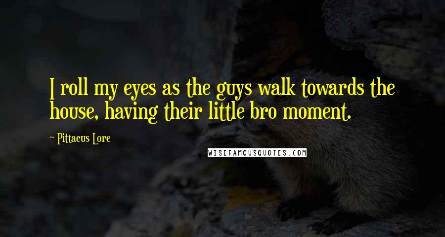 Pittacus Lore Quotes: I roll my eyes as the guys walk towards the house, having their little bro moment.