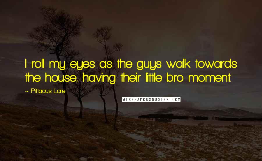 Pittacus Lore Quotes: I roll my eyes as the guys walk towards the house, having their little bro moment.