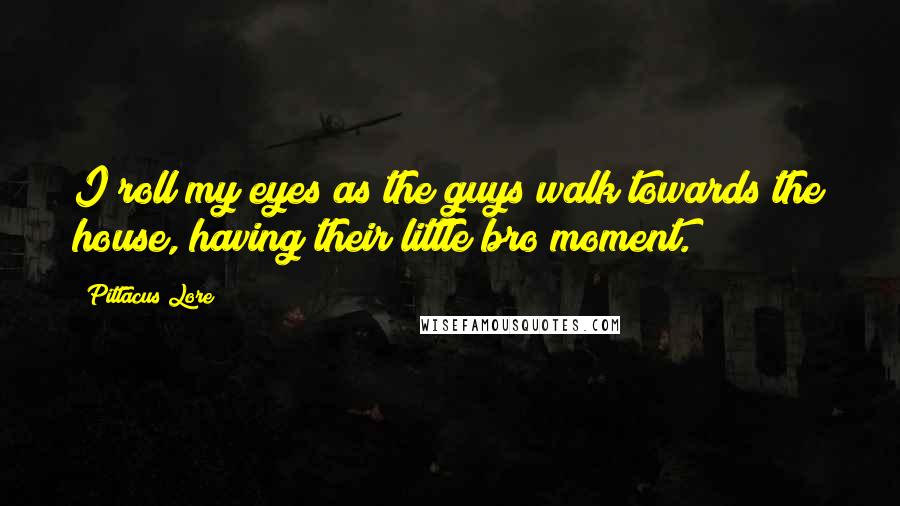 Pittacus Lore Quotes: I roll my eyes as the guys walk towards the house, having their little bro moment.