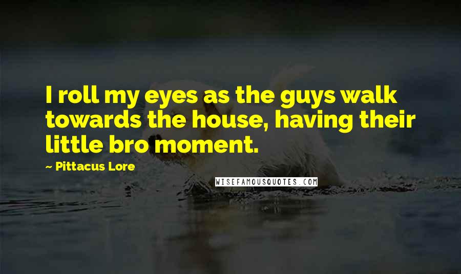 Pittacus Lore Quotes: I roll my eyes as the guys walk towards the house, having their little bro moment.