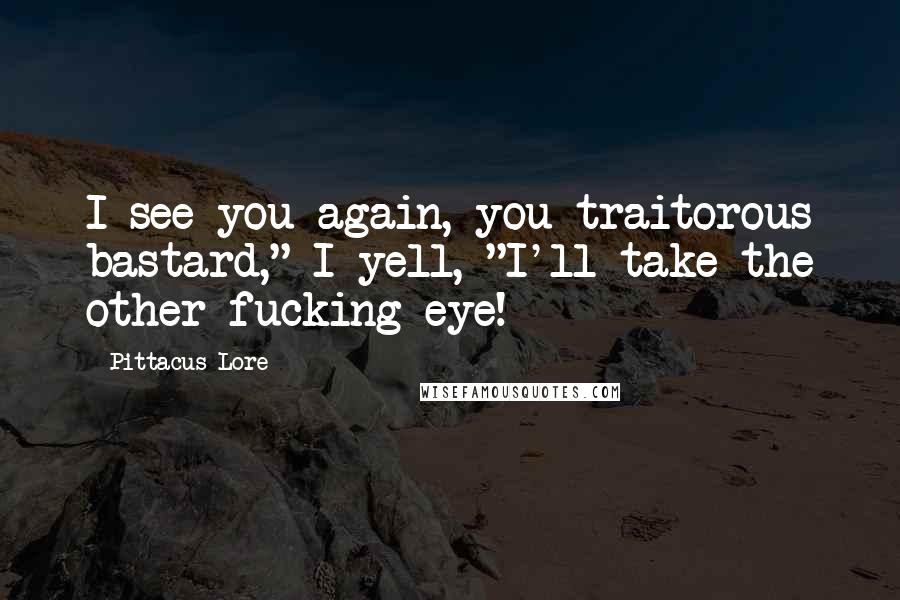 Pittacus Lore Quotes: I see you again, you traitorous bastard," I yell, "I'll take the other fucking eye!