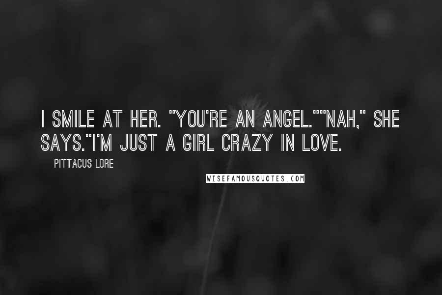 Pittacus Lore Quotes: I smile at her. "You're an angel.""Nah," she says."I'm just a girl crazy in love.