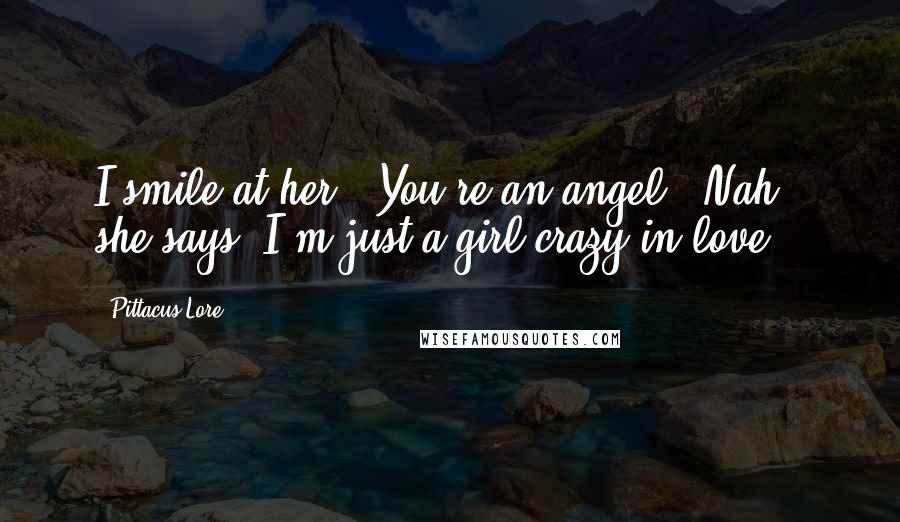 Pittacus Lore Quotes: I smile at her. "You're an angel.""Nah," she says."I'm just a girl crazy in love.