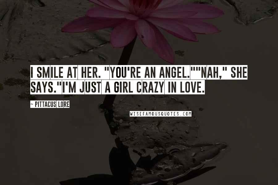 Pittacus Lore Quotes: I smile at her. "You're an angel.""Nah," she says."I'm just a girl crazy in love.