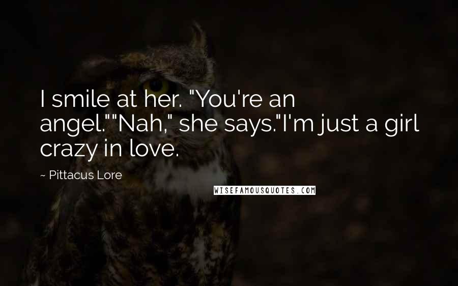 Pittacus Lore Quotes: I smile at her. "You're an angel.""Nah," she says."I'm just a girl crazy in love.