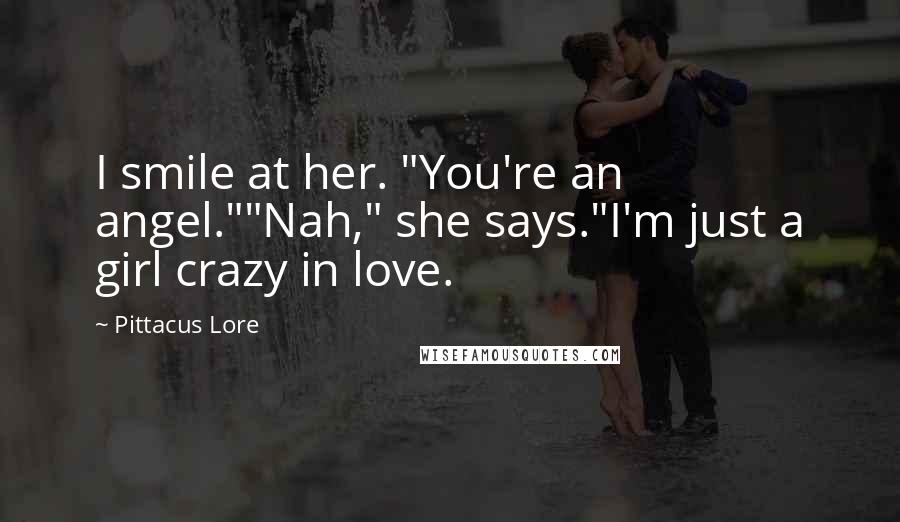 Pittacus Lore Quotes: I smile at her. "You're an angel.""Nah," she says."I'm just a girl crazy in love.