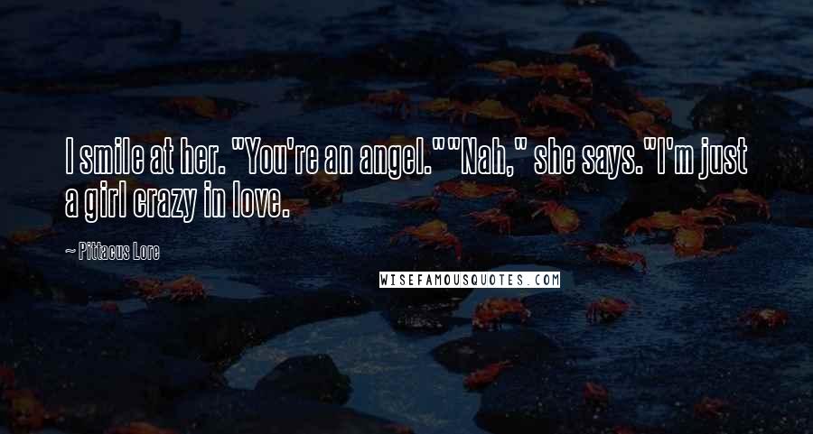 Pittacus Lore Quotes: I smile at her. "You're an angel.""Nah," she says."I'm just a girl crazy in love.