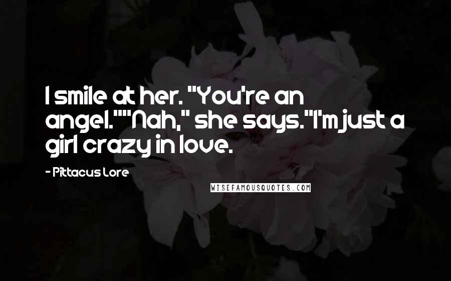 Pittacus Lore Quotes: I smile at her. "You're an angel.""Nah," she says."I'm just a girl crazy in love.