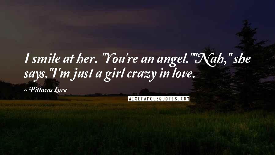 Pittacus Lore Quotes: I smile at her. "You're an angel.""Nah," she says."I'm just a girl crazy in love.