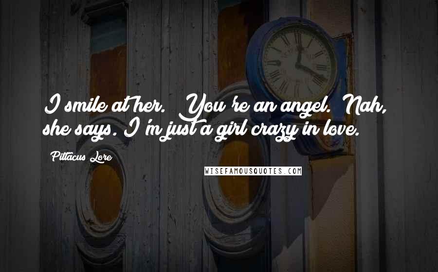 Pittacus Lore Quotes: I smile at her. "You're an angel.""Nah," she says."I'm just a girl crazy in love.