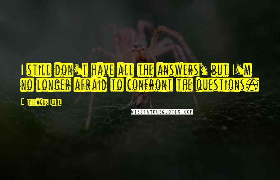 Pittacus Lore Quotes: I still don't have all the answers, but I'm no longer afraid to confront the questions.