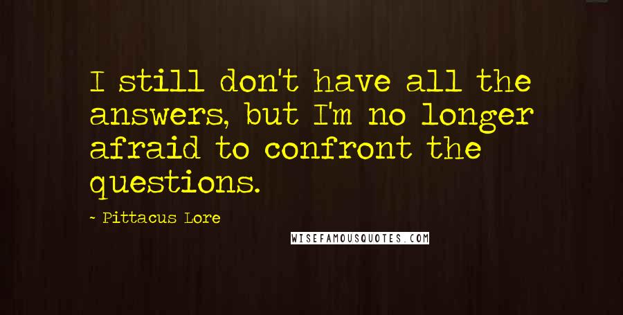 Pittacus Lore Quotes: I still don't have all the answers, but I'm no longer afraid to confront the questions.