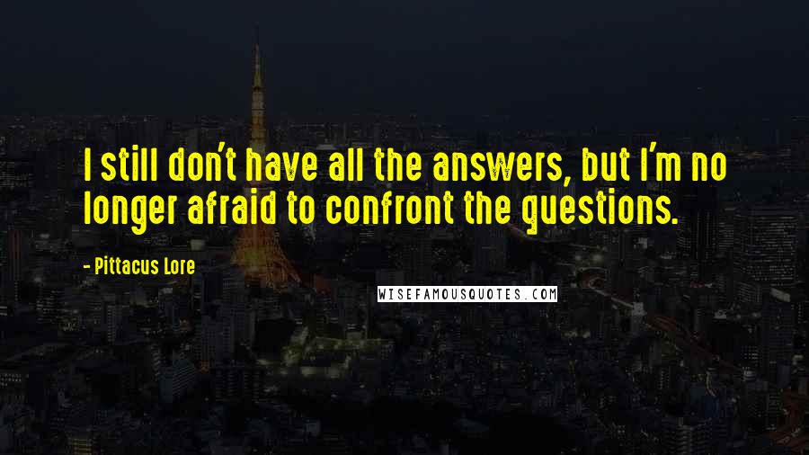 Pittacus Lore Quotes: I still don't have all the answers, but I'm no longer afraid to confront the questions.