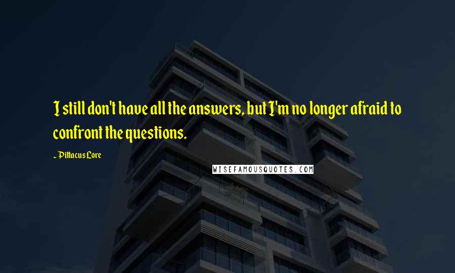 Pittacus Lore Quotes: I still don't have all the answers, but I'm no longer afraid to confront the questions.