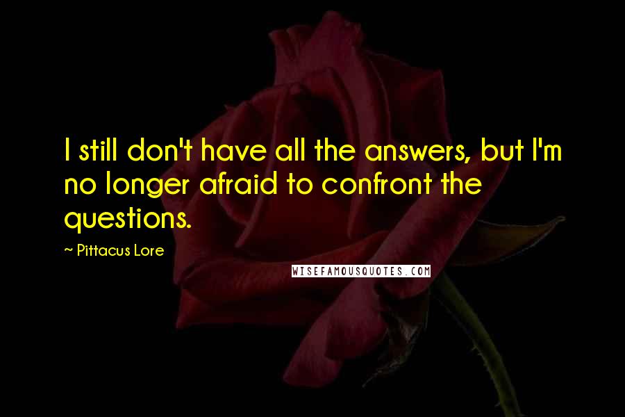 Pittacus Lore Quotes: I still don't have all the answers, but I'm no longer afraid to confront the questions.