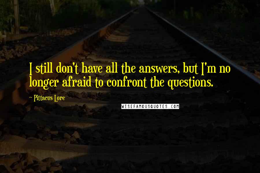 Pittacus Lore Quotes: I still don't have all the answers, but I'm no longer afraid to confront the questions.