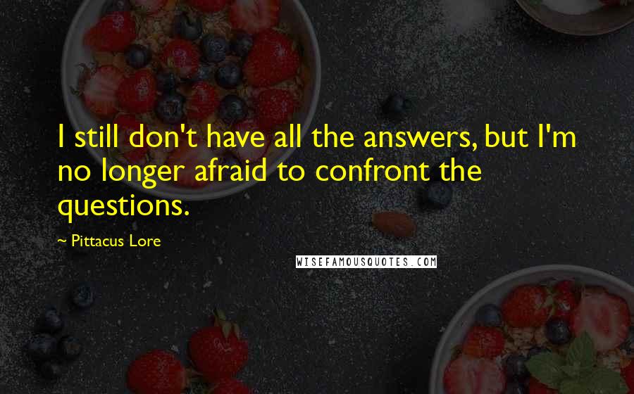 Pittacus Lore Quotes: I still don't have all the answers, but I'm no longer afraid to confront the questions.