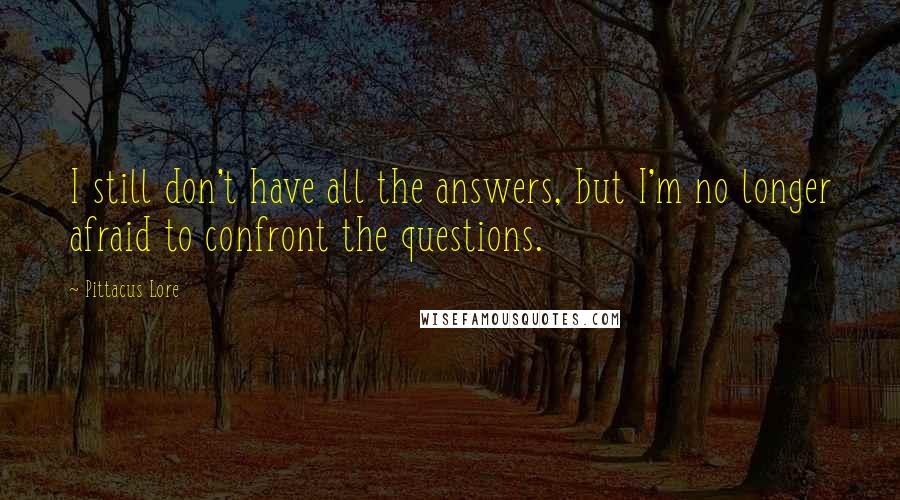 Pittacus Lore Quotes: I still don't have all the answers, but I'm no longer afraid to confront the questions.