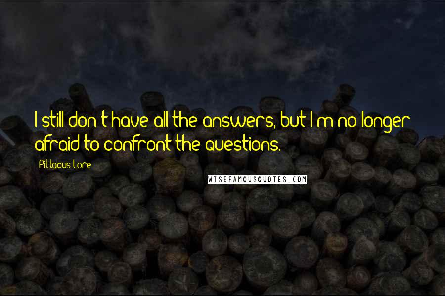Pittacus Lore Quotes: I still don't have all the answers, but I'm no longer afraid to confront the questions.