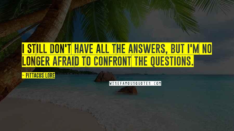 Pittacus Lore Quotes: I still don't have all the answers, but I'm no longer afraid to confront the questions.