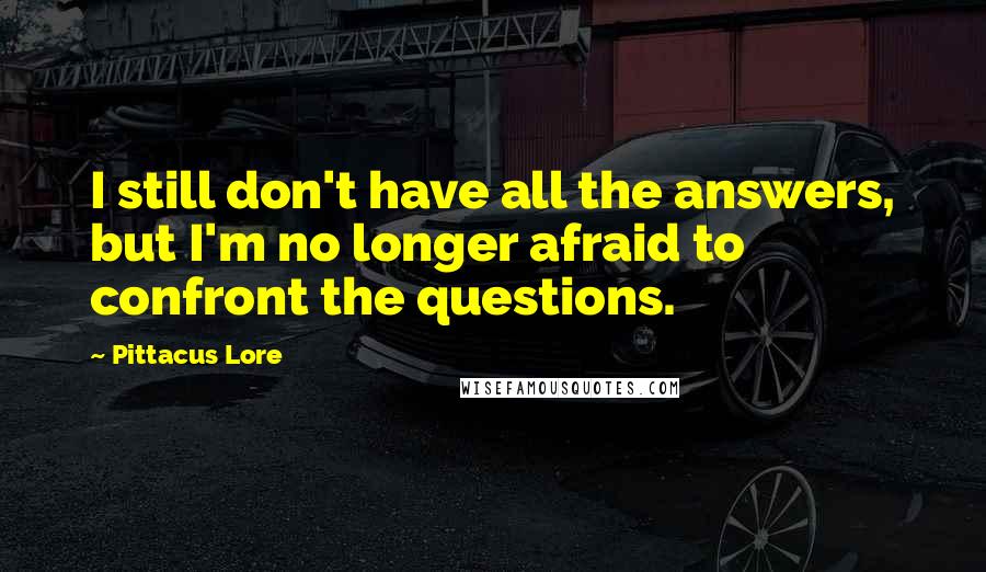 Pittacus Lore Quotes: I still don't have all the answers, but I'm no longer afraid to confront the questions.